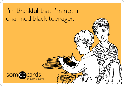 I'm thankful that I'm not an
unarmed black teenager.