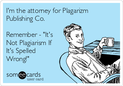 I'm the attorney for Plagarizm
Publishing Co.

Remember - "It's
Not Plagiarism If
It's Spelled
Wrong!"