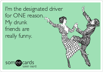 I'm the designated driver
for ONE reason.
My drunk
friends are 
really funny.