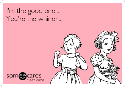 I'm the good one...
You're the whiner...