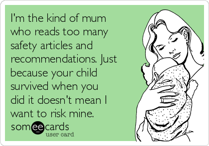 I'm the kind of mum
who reads too many
safety articles and
recommendations. Just
because your child
survived when you
did it doesn't mean I
want to risk mine. 