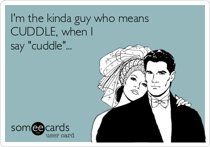 I'm the kinda guy who means
CUDDLE, when I
say "cuddle"...