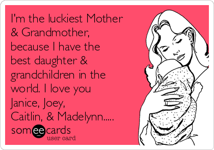 I'm the luckiest Mother
& Grandmother,
because I have the
best daughter &
grandchildren in the
world. I love you
Janice, Joey, 
Caitlin, & Madelynn.....