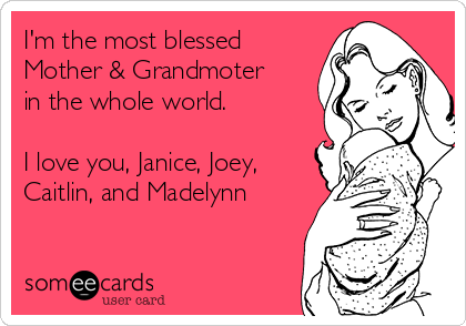 I'm the most blessed
Mother & Grandmoter
in the whole world. 

I love you, Janice, Joey,
Caitlin, and Madelynn