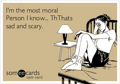 I'm the most moral
Person I know... ThThats
sad and scary.