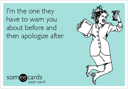 I'm the one they
have to warn you
about before and
then apologize after.