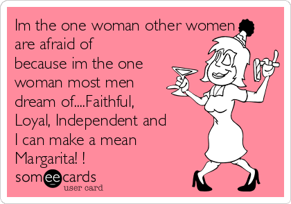 Im the one woman other women
are afraid of
because im the one
woman most men
dream of....Faithful,
Loyal, Independent and
I can make a mean
Margarita! !