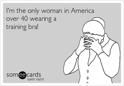 I'm the only woman in America
over 40 wearing a
training bra!