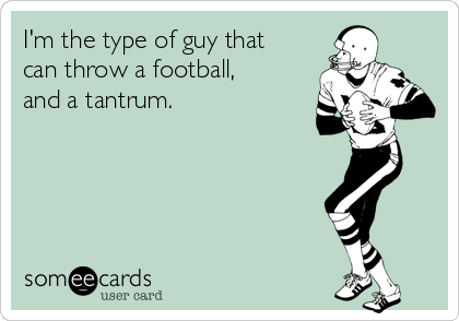 I'm the type of guy that
can throw a football,
and a tantrum.