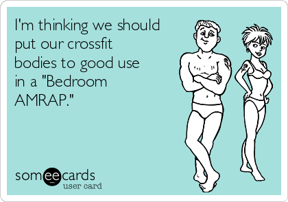 I'm thinking we should
put our crossfit
bodies to good use
in a "Bedroom
AMRAP." 