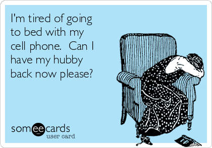 I'm tired of going
to bed with my
cell phone.  Can I
have my hubby
back now please?