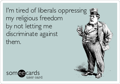 I'm tired of liberals oppressing
my religious freedom
by not letting me
discriminate against
them.