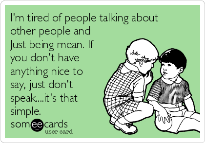 I'm tired of people talking about
other people and
Just being mean. If
you don't have
anything nice to
say, just don't
speak....it's that
simple. 