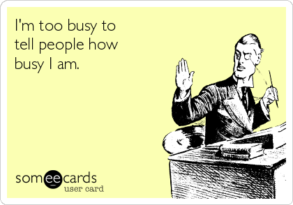 I'm too busy to
tell people how
busy I am.
