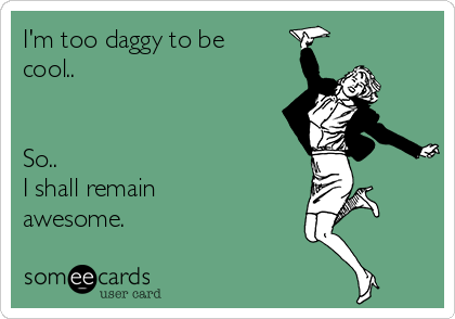 I'm too daggy to be
cool.. 


So.. 
I shall remain
awesome. 