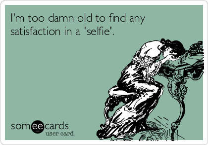 I'm too damn old to find any
satisfaction in a 'selfie'.