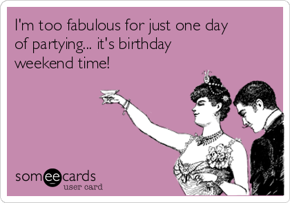 I'm too fabulous for just one day
of partying... it's birthday
weekend time! 
