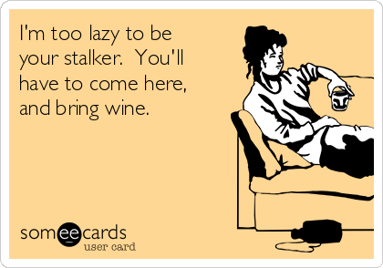 I'm too lazy to be
your stalker.  You'll
have to come here, 
and bring wine.