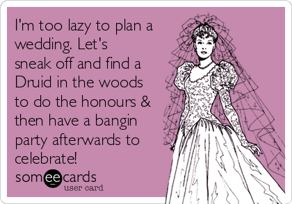 I'm too lazy to plan a
wedding. Let's
sneak off and find a
Druid in the woods
to do the honours &
then have a bangin
party afterwards to
celebrate! 