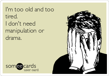 I'm too old and too
tired.
I don't need 
manipulation or
drama.