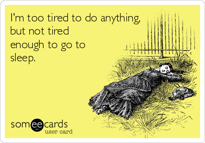 I'm too tired to do anything,
but not tired
enough to go to
sleep. 