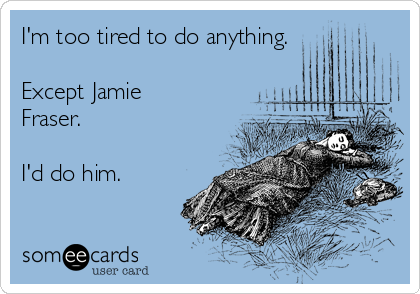 I'm too tired to do anything.

Except Jamie
Fraser.

I'd do him.