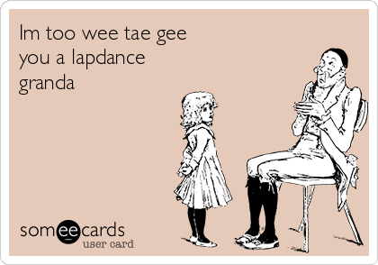 Im too wee tae gee 
you a lapdance 
granda