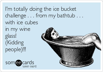 I'm totally doing the ice bucket
challenge . . . from my bathtub . . .
with ice cubes
in my wine
glass!
(Kidding
people)!!!
