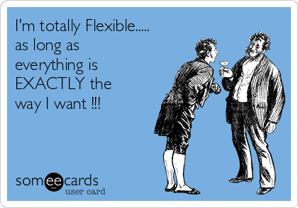 I'm totally Flexible.....
as long as
everything is
EXACTLY the
way I want !!!