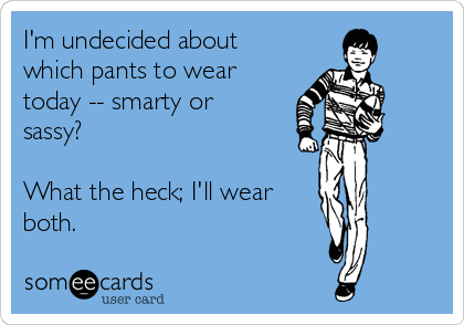 I'm undecided about
which pants to wear
today -- smarty or
sassy?

What the heck; I'll wear
both.