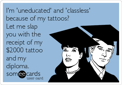 I'm 'uneducated' and 'classless'
because of my tattoos?
Let me slap
you with the
receipt of my
$2000 tattoo
and my
diploma.