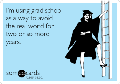 I'm using grad school
as a way to avoid
the real world for
two or so more
years. 