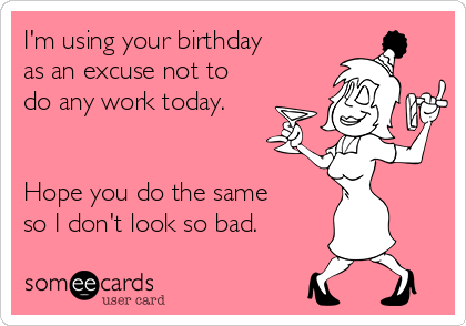 I'm using your birthday
as an excuse not to
do any work today.


Hope you do the same
so I don't look so bad.