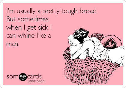 I'm usually a pretty tough broad.
But sometimes
when I get sick I
can whine like a
man. 