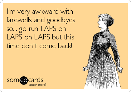 I'm very awkward with
farewells and goodbyes
so... go run LAPS on
LAPS on LAPS but this
time don't come back!