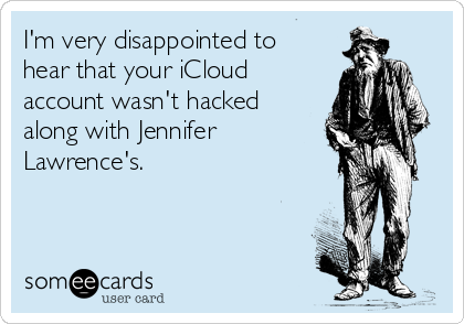 I'm very disappointed to
hear that your iCloud
account wasn't hacked
along with Jennifer
Lawrence's.