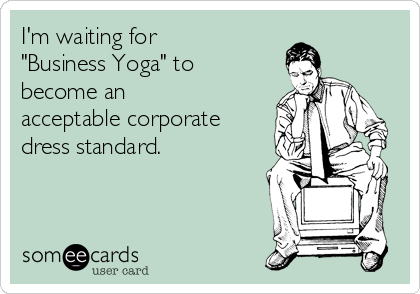 I'm waiting for
"Business Yoga" to
become an
acceptable corporate
dress standard.