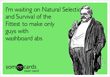 I'm waiting on Natural Selection
and Survival of the
Fittest to make only
guys with
washboard abs