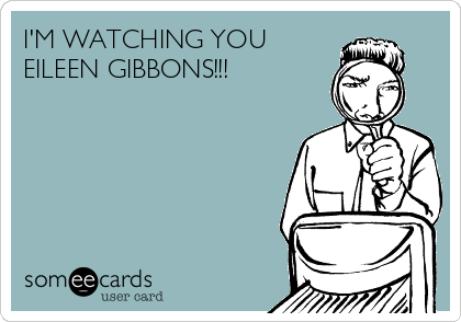I'M WATCHING YOU
EILEEN GIBBONS!!!