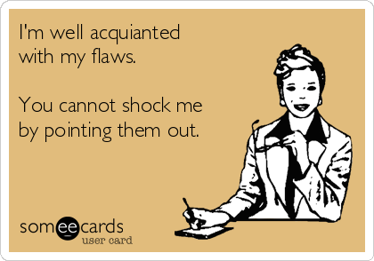 I'm well acquianted 
with my flaws.

You cannot shock me
by pointing them out. 