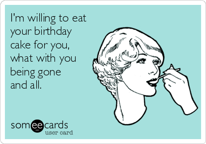 I'm willing to eat
your birthday
cake for you,
what with you
being gone
and all.

