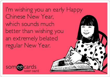 I'm wishing you an early Happy
Chinese New Year,
which sounds much
better than wishing you
an extremely belated
regular New Year.