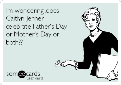 Im wondering..does
Caitlyn Jenner
celebrate Father's Day
or Mother's Day or
both??
 