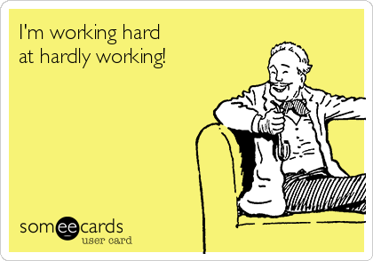 I'm working hard
at hardly working!