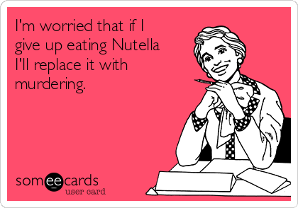 I'm worried that if I
give up eating Nutella
I'll replace it with
murdering.
