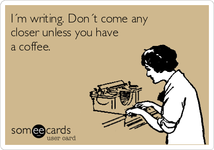 I´m writing. Don´t come any
closer unless you have
a coffee.