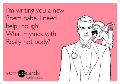 I'm writing you a new
Poem babe. I need
help though
What rhymes with
Really hot body?