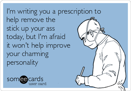 im-writing-you-a-prescription-to-help-remove-the-stick-up-your-ass-today-but-im-afraid-it-wont-help-improve-your-charming-personality-8e129.png