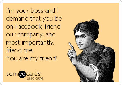 I'm your boss and I
demand that you be
on Facebook, friend
our company, and
most importantly,
friend me. 
You are my friend!