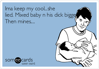 Ima keep my cool...she lied. Mixed baby n his dick bigger Then mines